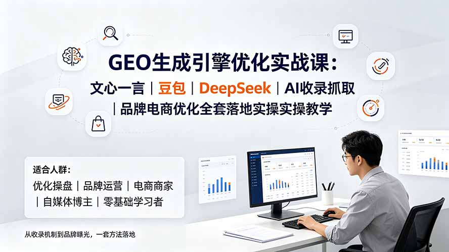 GEO生成引擎优化实战课：文心一言｜豆包｜DeepSeek｜AI收录抓取｜品牌电商优化全套落地实操教学